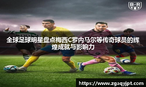 全球足球明星盘点梅西C罗内马尔等传奇球员的辉煌成就与影响力