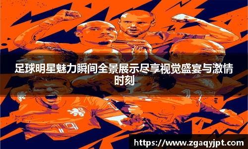 足球明星魅力瞬间全景展示尽享视觉盛宴与激情时刻