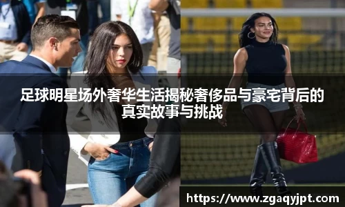 足球明星场外奢华生活揭秘奢侈品与豪宅背后的真实故事与挑战