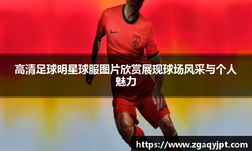 高清足球明星球服图片欣赏展现球场风采与个人魅力