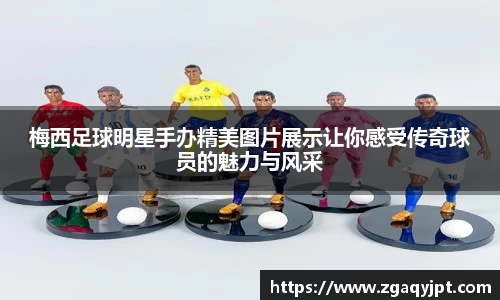 梅西足球明星手办精美图片展示让你感受传奇球员的魅力与风采