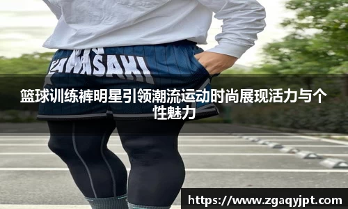篮球训练裤明星引领潮流运动时尚展现活力与个性魅力