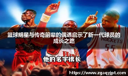 篮球明星与传奇前辈的偶遇启示了新一代球员的成长之路